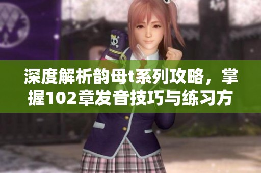 深度解析韻母t系列攻略，掌握102章發(fā)音技巧與練習方法