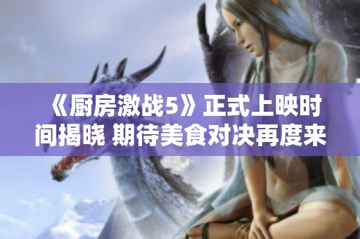 《廚房激戰(zhàn)5》正式上映時間揭曉 期待美食對決再度來襲