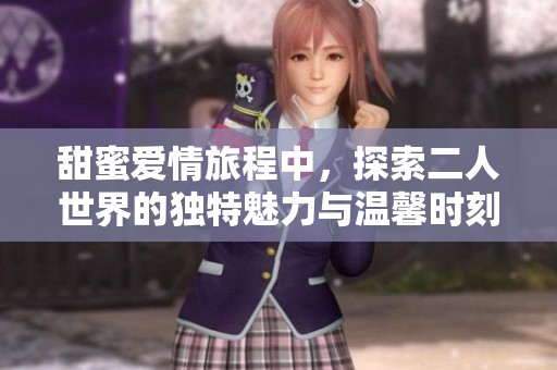 甜蜜愛情旅程中，探索二人世界的獨(dú)特魅力與溫馨時(shí)刻