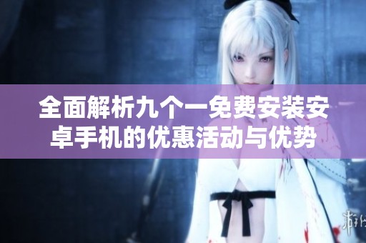 全面解析九個一免費安裝安卓手機(jī)的優(yōu)惠活動與優(yōu)勢