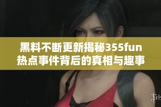黑料不斷更新揭秘355fun熱點事件背后的真相與趣事