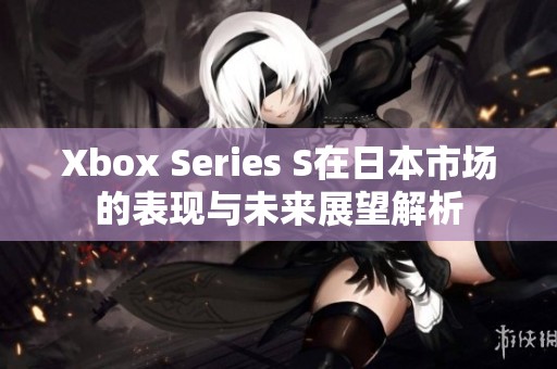 Xbox Series S在日本市場的表現(xiàn)與未來展望解析