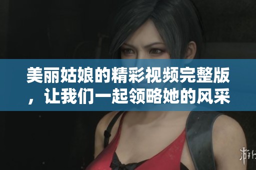 美麗姑娘的精彩視頻完整版，讓我們一起領(lǐng)略她的風(fēng)采