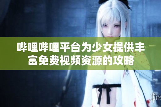 嗶哩嗶哩平臺(tái)為少女提供豐富免費(fèi)視頻資源的攻略
