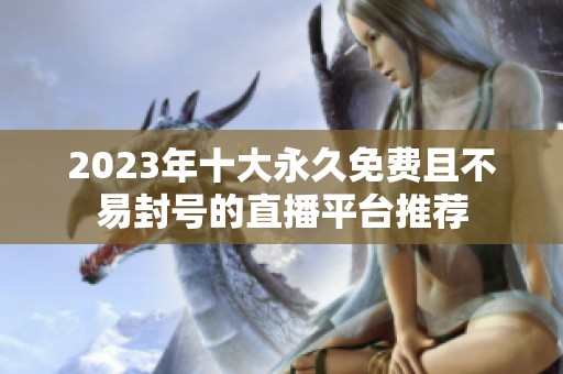 2023年十大永久免費且不易封號的直播平臺推薦
