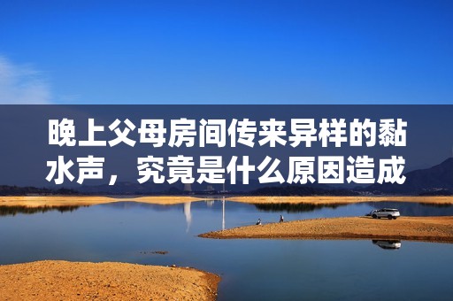晚上父母房間傳來異樣的黏水聲，究竟是什么原因造成的呢？