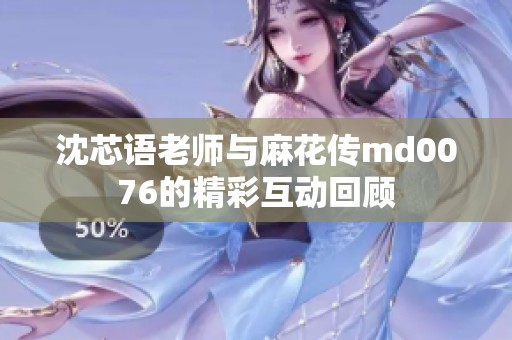 沈芯語(yǔ)老師與麻花傳md0076的精彩互動(dòng)回顧