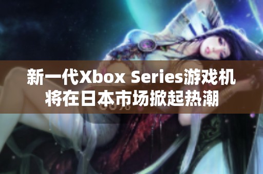 新一代Xbox Series游戲機將在日本市場掀起熱潮