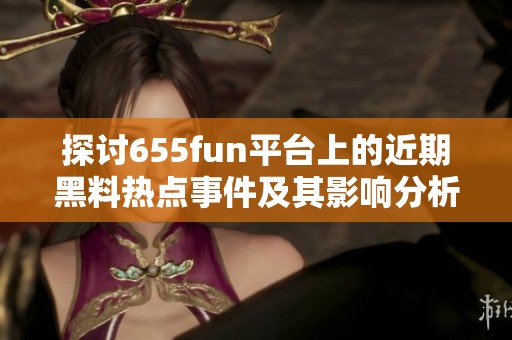 探討655fun平臺(tái)上的近期黑料熱點(diǎn)事件及其影響分析