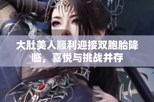 大肚美人順利迎接雙胞胎降臨，喜悅與挑戰(zhàn)并存