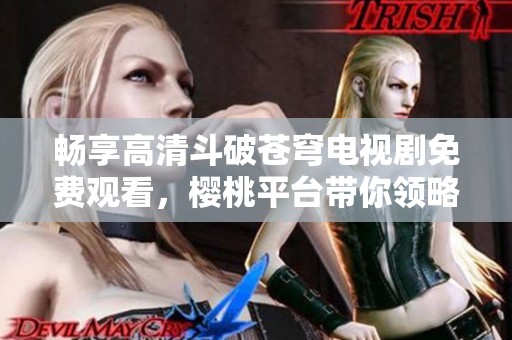 暢享高清斗破蒼穹電視劇免費(fèi)觀看，櫻桃平臺帶你領(lǐng)略奇幻冒險(xiǎn)