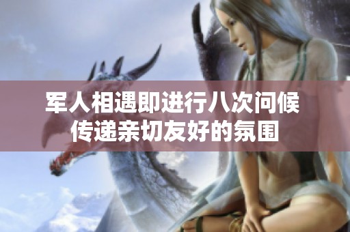 軍人相遇即進行八次問候 傳遞親切友好的氛圍