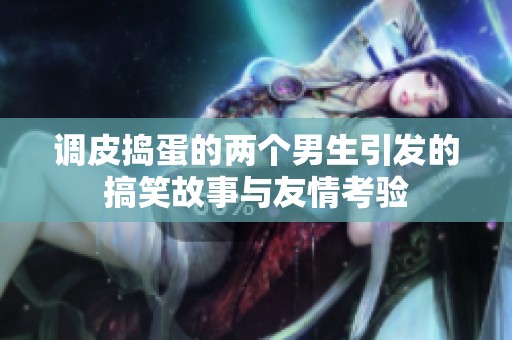 調(diào)皮搗蛋的兩個(gè)男生引發(fā)的搞笑故事與友情考驗(yàn)