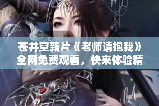 蒼井空新片《老師請抱我》全網(wǎng)免費觀看，快來體驗精彩劇情！
