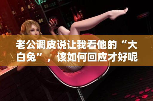 老公調(diào)皮說讓我看他的“大白兔”，該如何回應(yīng)才好呢