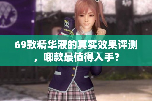 69款精華液的真實(shí)效果評(píng)測(cè)，哪款最值得入手？