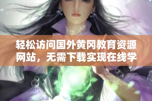 輕松訪問國(guó)外黃岡教育資源網(wǎng)站，無需下載實(shí)現(xiàn)在線學(xué)習(xí)