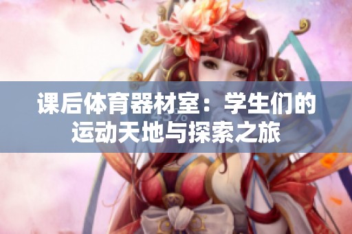 課后體育器材室：學(xué)生們的運(yùn)動天地與探索之旅