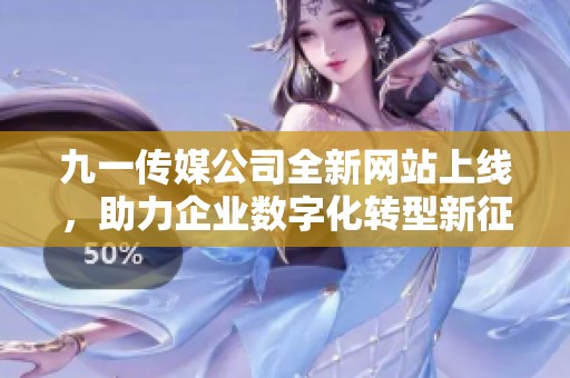 九一傳媒公司全新網(wǎng)站上線，助力企業(yè)數(shù)字化轉(zhuǎn)型新征程