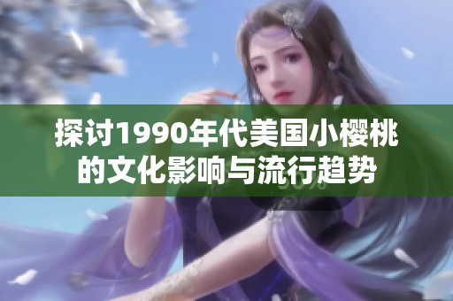 探討1990年代美國(guó)小櫻桃的文化影響與流行趨勢(shì)