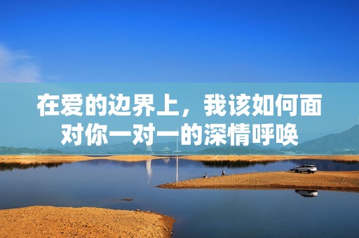 在愛的邊界上，我該如何面對(duì)你一對(duì)一的深情呼喚