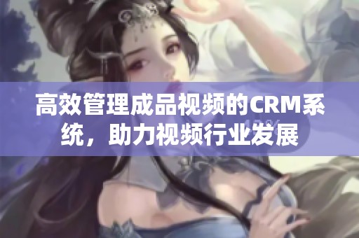 高效管理成品視頻的CRM系統(tǒng)，助力視頻行業(yè)發(fā)展