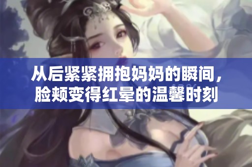 從后緊緊擁抱媽媽的瞬間，臉頰變得紅暈的溫馨時刻