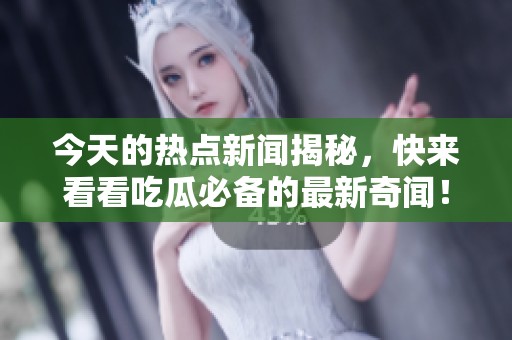 今天的熱點新聞揭秘，快來看看吃瓜必備的最新奇聞！