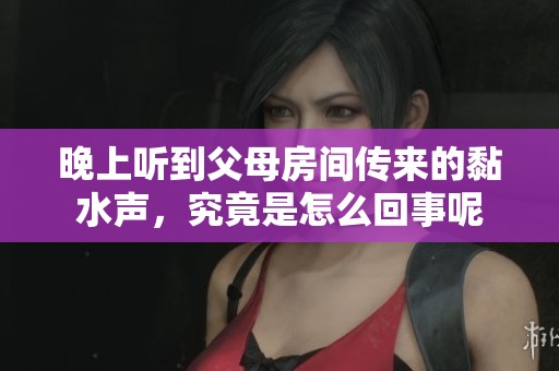 晚上聽到父母房間傳來(lái)的黏水聲，究竟是怎么回事呢