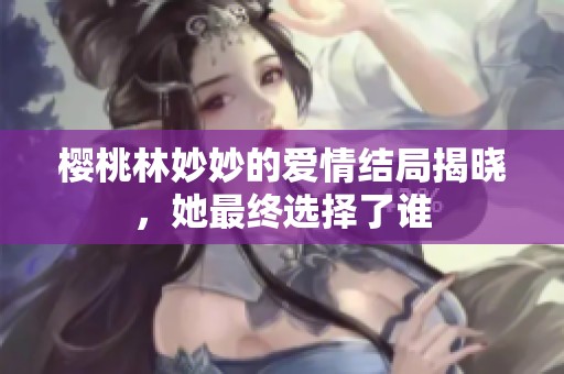 櫻桃林妙妙的愛情結(jié)局揭曉，她最終選擇了誰