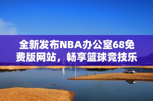 全新發(fā)布NBA辦公室68免費(fèi)版網(wǎng)站，暢享籃球競技樂趣