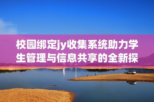 校園綁定jy收集系統(tǒng)助力學(xué)生管理與信息共享的全新探索
