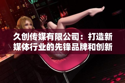久創(chuàng)傳媒有限公司：打造新媒體行業(yè)的先鋒品牌和創(chuàng)新平臺(tái)