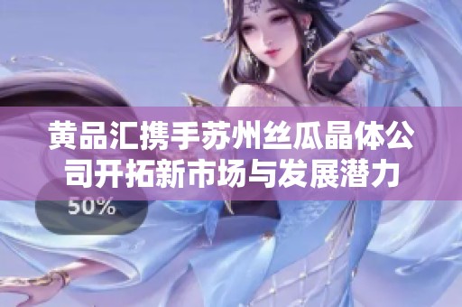 黃品匯攜手蘇州絲瓜晶體公司開拓新市場與發(fā)展?jié)摿? title=