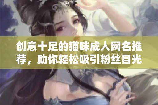 創(chuàng)意十足的貓咪成人網名推薦，助你輕松吸引粉絲目光
