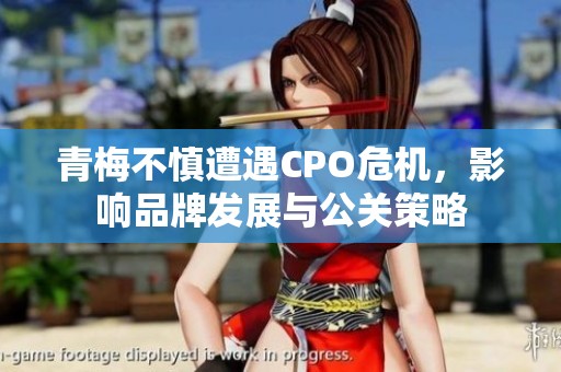 青梅不慎遭遇CPO危機(jī)，影響品牌發(fā)展與公關(guān)策略