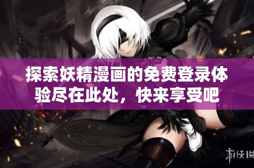 探索妖精漫畫(huà)的免費(fèi)登錄體驗(yàn)盡在此處，快來(lái)享受吧