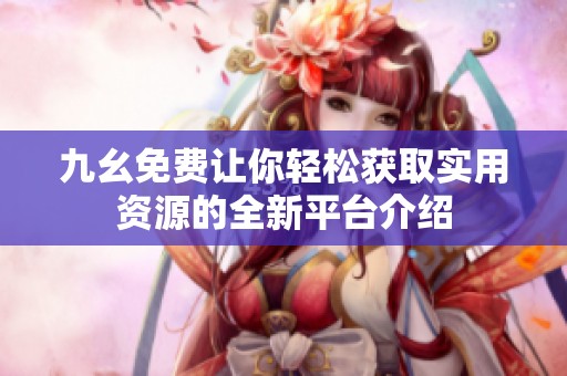 九幺免費(fèi)讓你輕松獲取實(shí)用資源的全新平臺(tái)介紹