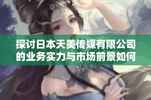 探討日本天美傳媒有限公司的業(yè)務(wù)實力與市場前景如何