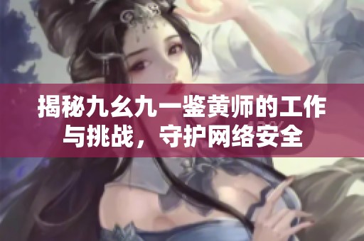 揭秘九幺九一鑒黃師的工作與挑戰(zhàn)，守護網(wǎng)絡安全