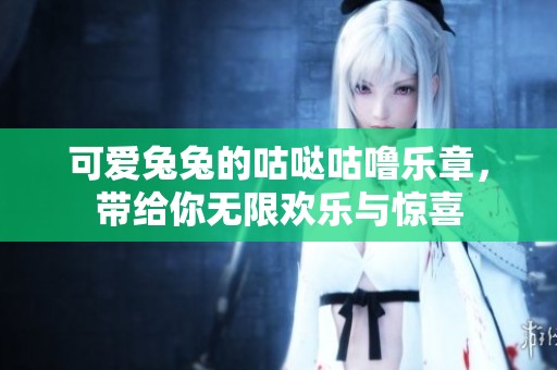 可愛兔兔的咕噠咕嚕樂章，帶給你無限歡樂與驚喜