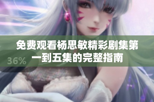 免費觀看楊思敏精彩劇集第一到五集的完整指南