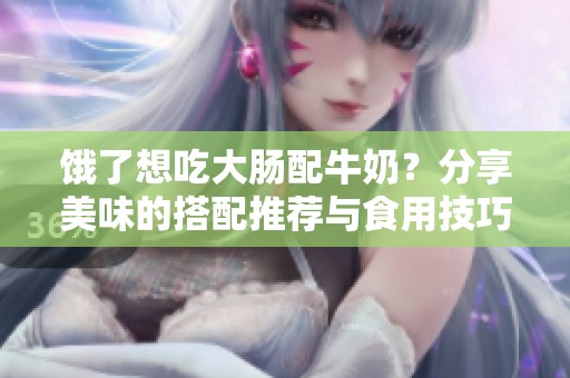 餓了想吃大腸配牛奶？分享美味的搭配推薦與食用技巧