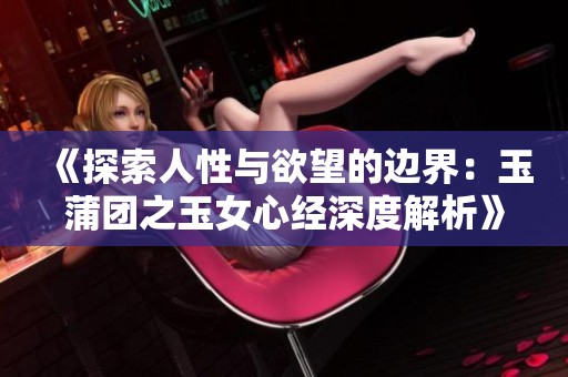 《探索人性與欲望的邊界：玉蒲團之玉女心經(jīng)深度解析》