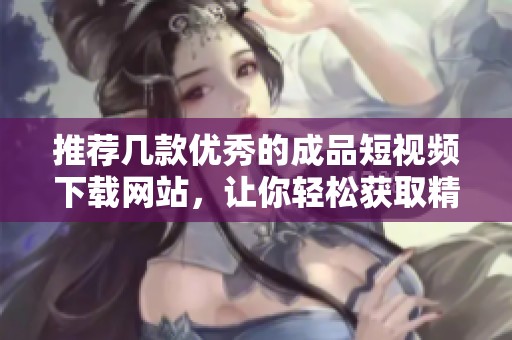 推薦幾款優(yōu)秀的成品短視頻下載網(wǎng)站，讓你輕松獲取精彩內(nèi)容