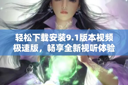 輕松下載安裝9.1版本視頻極速版，暢享全新視聽體驗(yàn)