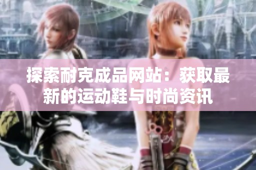 探索耐克成品網站：獲取最新的運動鞋與時尚資訊