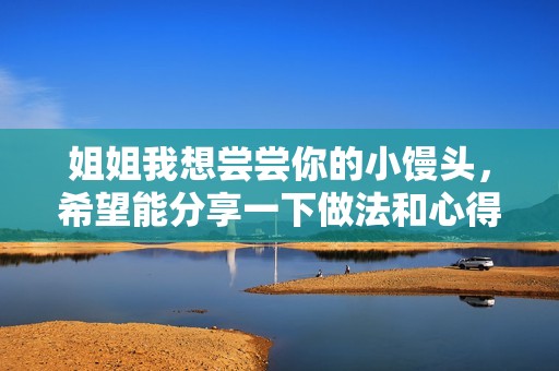 姐姐我想嘗嘗你的小饅頭，希望能分享一下做法和心得