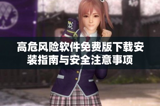 高危風(fēng)險(xiǎn)軟件免費(fèi)版下載安裝指南與安全注意事項(xiàng)