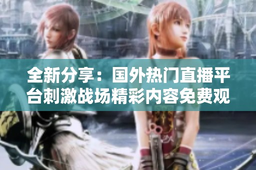 全新分享：國外熱門直播平臺刺激戰(zhàn)場精彩內(nèi)容免費觀看
